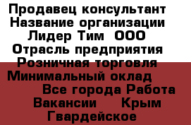 Продавец-консультант › Название организации ­ Лидер Тим, ООО › Отрасль предприятия ­ Розничная торговля › Минимальный оклад ­ 140 000 - Все города Работа » Вакансии   . Крым,Гвардейское